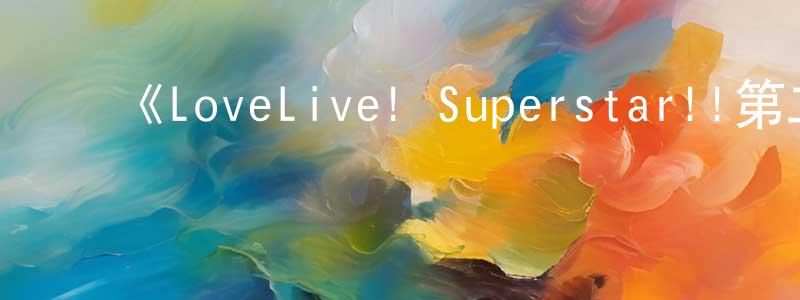 ﻿曹飞宇的网络影视资源,﻿《LoveLive! Superstar!!第二季》详情介绍_LoveLive! Superstar!!第二季更新至第12集在线观看_LoveLive! Superstar!!第二季迅雷下载_国漫